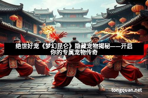 绝世好宠《梦幻昆仑》隐藏宠物揭秘——开启你的专属宠物传奇