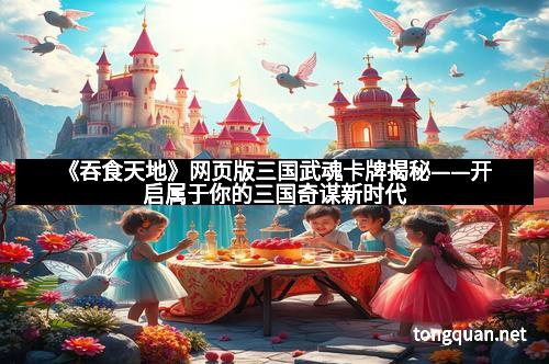 《吞食天地》网页版三国武魂卡牌揭秘——开启属于你的三国奇谋新时代
